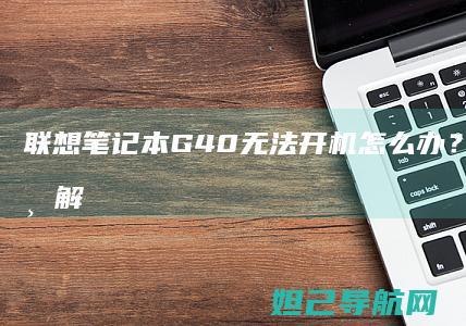 联想笔记本G40无法开机怎么办？详细排查与解决方法 (联想笔记本g50-70参数)