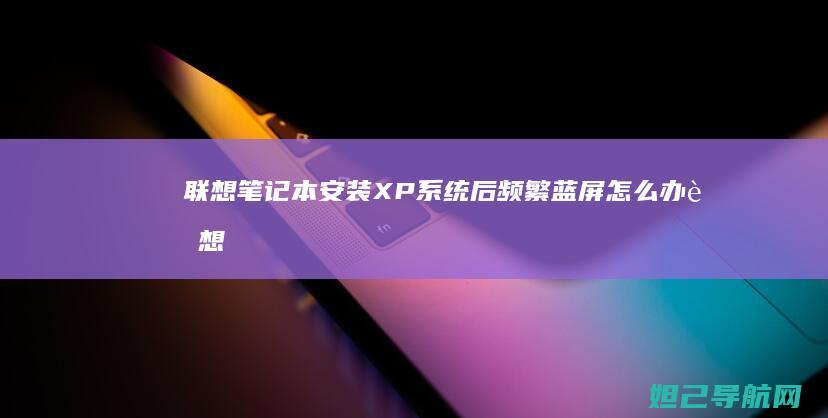 联想笔记本安装XP系统后频繁蓝屏怎么办 (联想笔记本安装系统按哪个键)