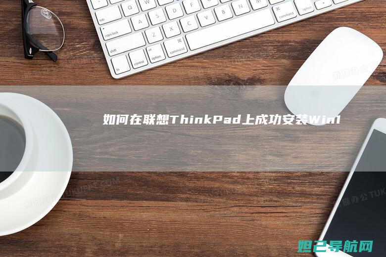如何在联想ThinkPad上成功安装Win10系统全流程指南 (如何在联想天逸510s里加两块3.5寸硬盘)
