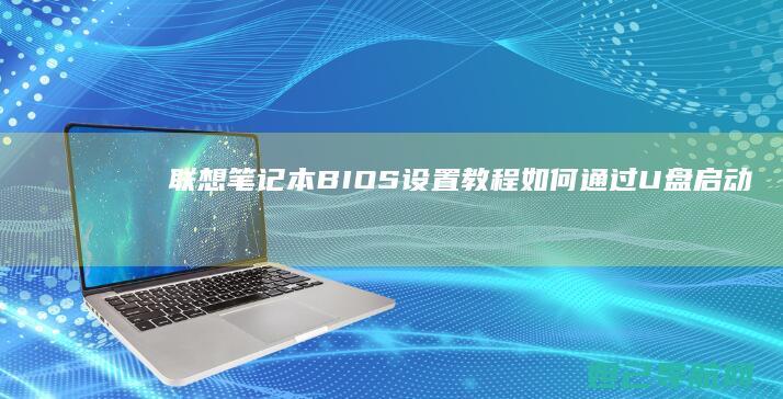 联想笔记本BIOS设置教程：如何通过U盘启动系统 (联想笔记本bios设置详解)