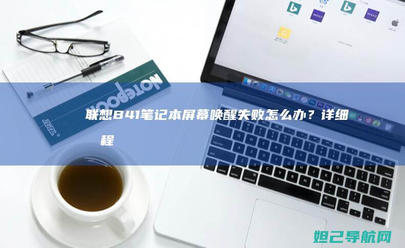 联想B41笔记本屏幕唤醒失败怎么办？详细教程来了 (联想b41笔记本参数)