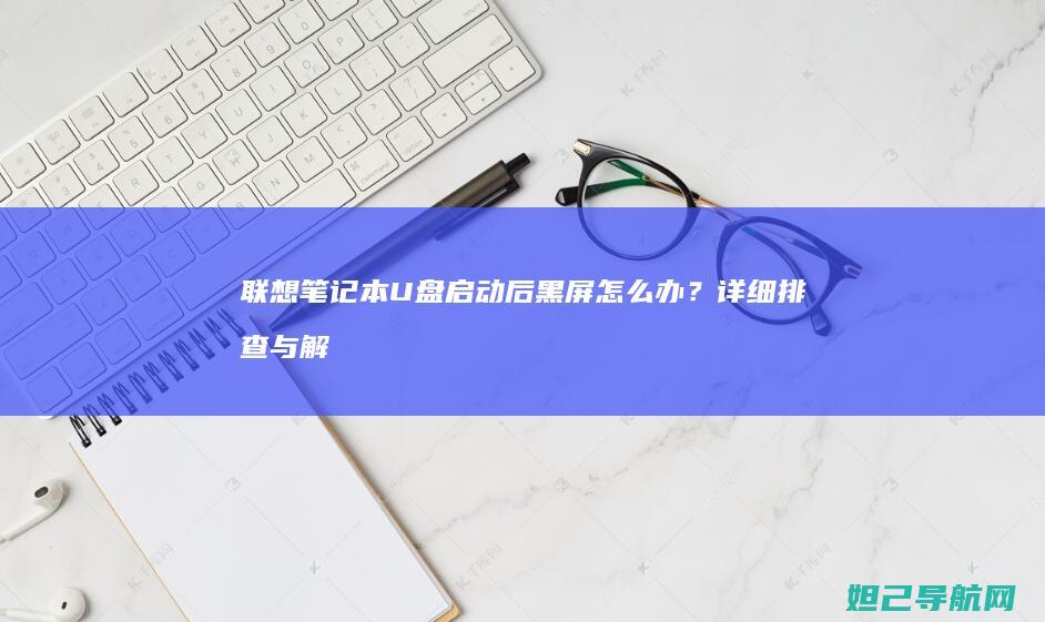 联想笔记本U盘启动后黑屏怎么办？详细排查与解决方法 (联想笔记本u盘启动按哪个键)