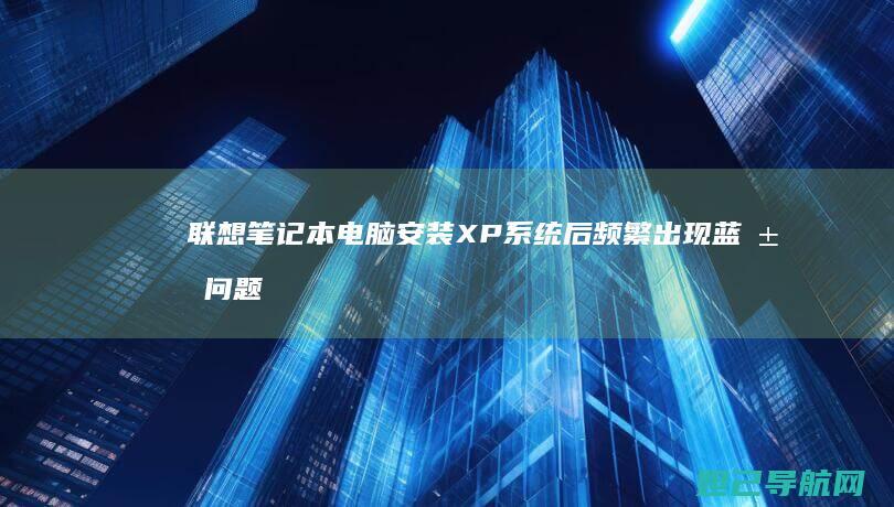 联想笔记本电脑安装XP系统后频繁出现蓝屏问题解析 (联想笔记本电脑售后维修服务网点)