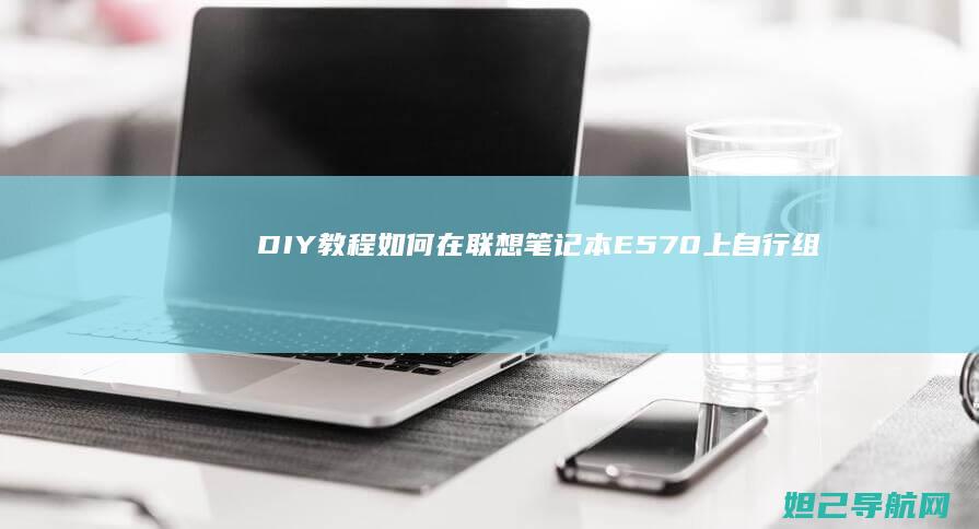 DIY教程：如何在联想笔记本E570上自行组装升级硬件配置 (女生自己diy教程)