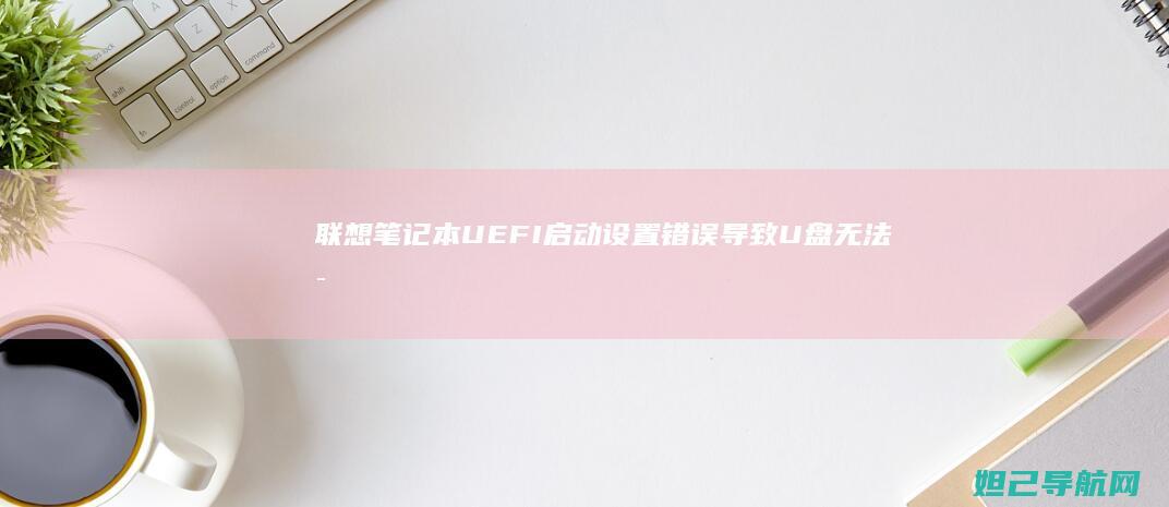 联想笔记本UEFI启动设置错误导致U盘无法启动怎么办 (联想笔记本u盘启动)