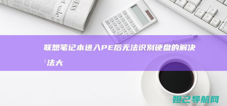 联想笔记本进入PE后无法识别硬盘的解决方法大全 (联想笔记本进bios按什么键)