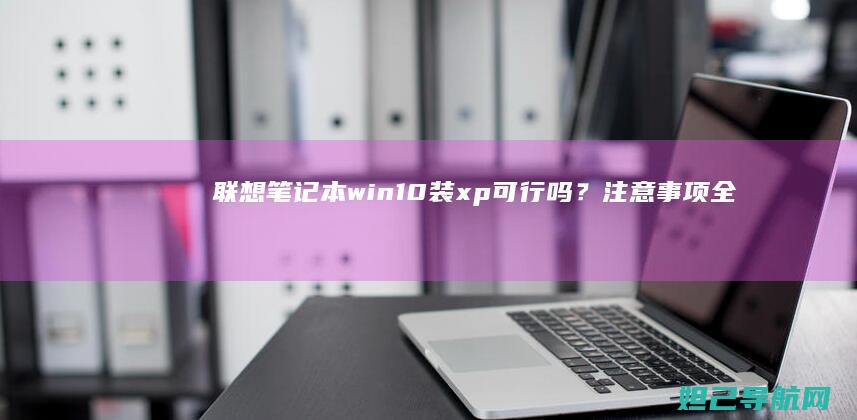 联想笔记本win10装xp可行吗？注意事项全解析 (联想笔记本windows7)