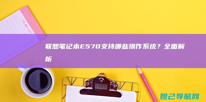 联想笔记本E570支持哪些操作系统？全面解析系统兼容性 (联想笔记本e40配置参数)