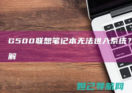 G500联想笔记本无法进入系统？常见故障及解决方法全解析 (g500联想笔记本)